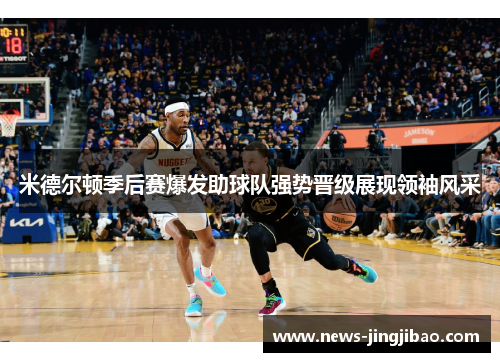 米德尔顿季后赛爆发助球队强势晋级展现领袖风采