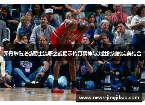 乔丹带伤逆袭爵士流感之战揭示传奇精神与决胜时刻的完美结合