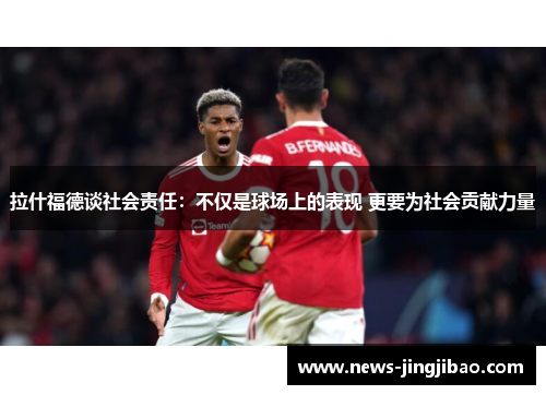 拉什福德谈社会责任：不仅是球场上的表现 更要为社会贡献力量