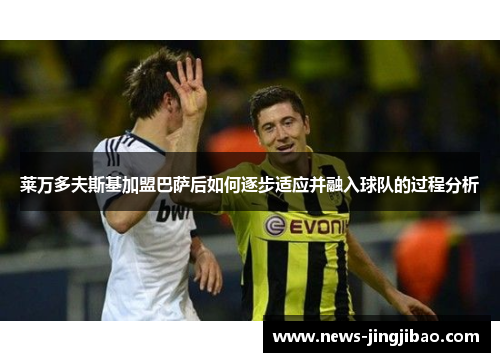 莱万多夫斯基加盟巴萨后如何逐步适应并融入球队的过程分析