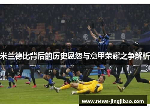 米兰德比背后的历史恩怨与意甲荣耀之争解析
