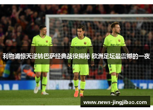 利物浦惊天逆转巴萨经典战役揭秘 欧洲足坛最震撼的一夜