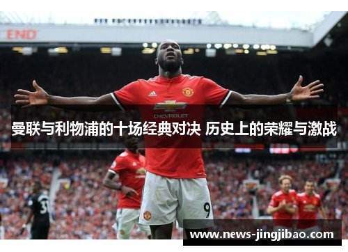 曼联与利物浦的十场经典对决 历史上的荣耀与激战