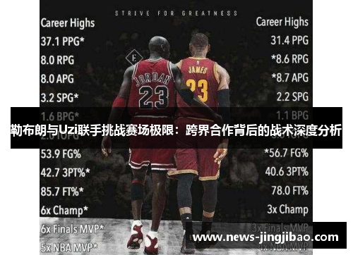 勒布朗与Uzi联手挑战赛场极限：跨界合作背后的战术深度分析