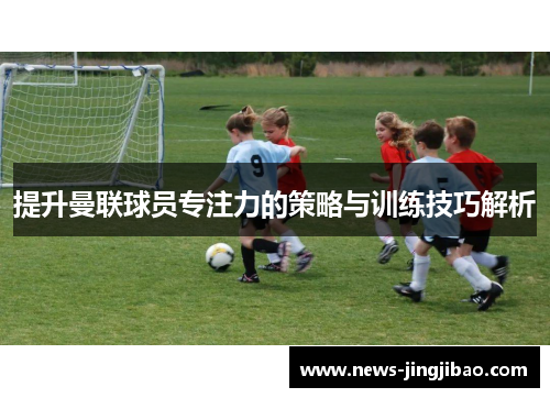 提升曼联球员专注力的策略与训练技巧解析