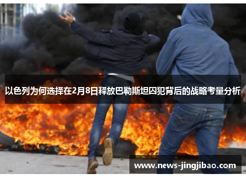 以色列为何选择在2月8日释放巴勒斯坦囚犯背后的战略考量分析