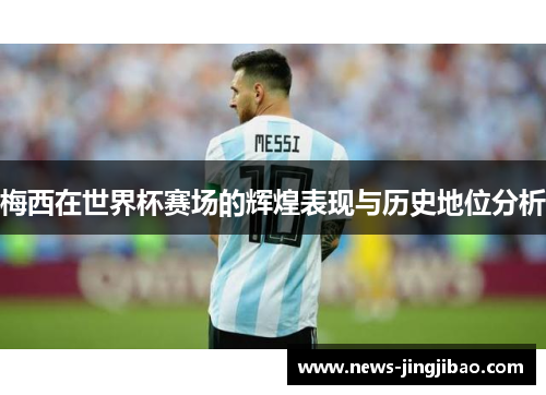 梅西在世界杯赛场的辉煌表现与历史地位分析