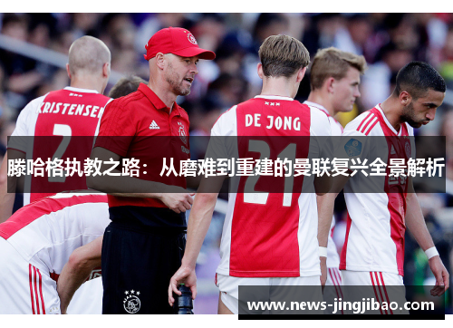 滕哈格执教之路：从磨难到重建的曼联复兴全景解析