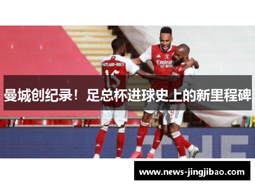 曼城创纪录！足总杯进球史上的新里程碑