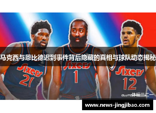 马克西与恩比德迟到事件背后隐藏的真相与球队动态揭秘