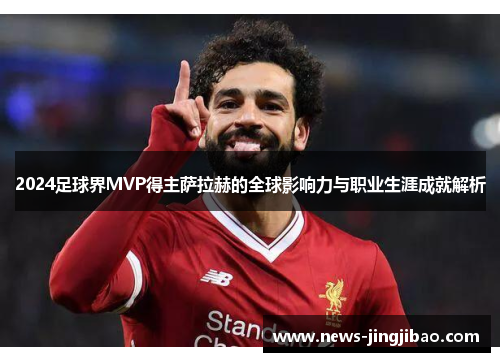 2024足球界MVP得主萨拉赫的全球影响力与职业生涯成就解析
