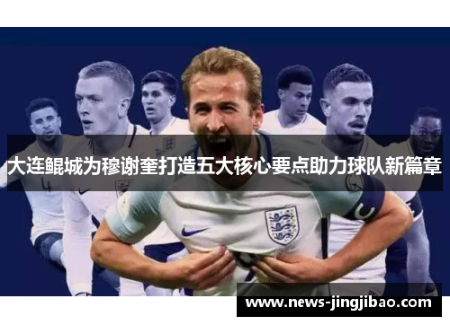 大连鲲城为穆谢奎打造五大核心要点助力球队新篇章