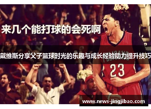 戴维斯分享父子篮球时光的乐趣与成长经验助力提升技巧