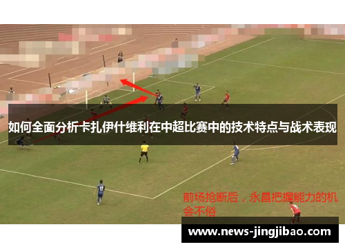 如何全面分析卡扎伊什维利在中超比赛中的技术特点与战术表现