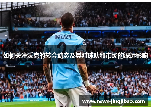 如何关注沃克的转会动态及其对球队和市场的深远影响