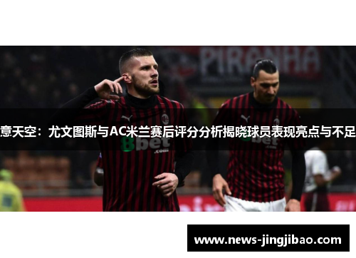 意天空：尤文图斯与AC米兰赛后评分分析揭晓球员表现亮点与不足
