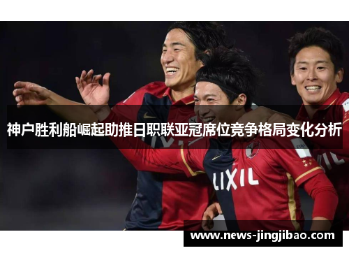 神户胜利船崛起助推日职联亚冠席位竞争格局变化分析