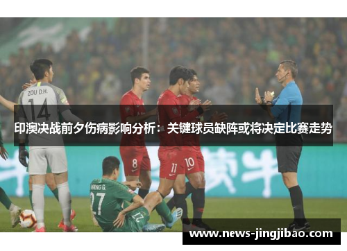 印澳决战前夕伤病影响分析：关键球员缺阵或将决定比赛走势