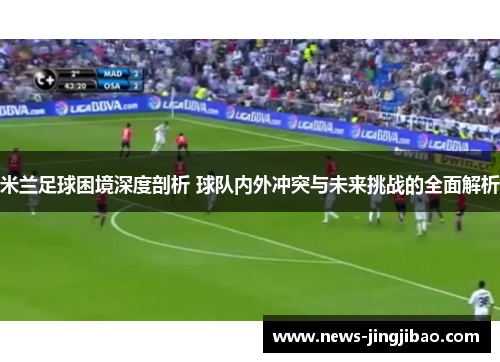 米兰足球困境深度剖析 球队内外冲突与未来挑战的全面解析