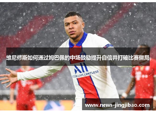 维尼修斯如何通过姆巴佩的中场鼓励提升自信并打破比赛僵局