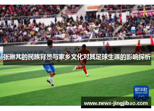 张琳芃的民族背景与家乡文化对其足球生涯的影响探析