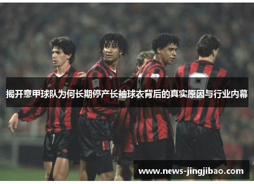 揭开意甲球队为何长期停产长袖球衣背后的真实原因与行业内幕