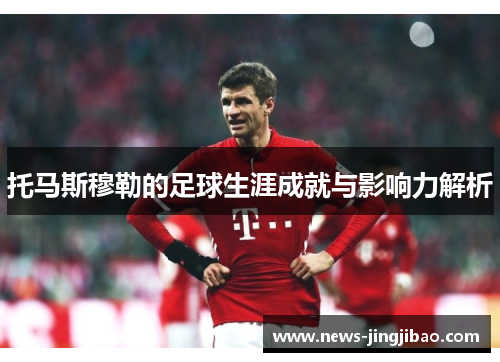 托马斯穆勒的足球生涯成就与影响力解析