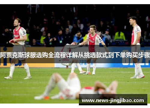 阿贾克斯球服选购全流程详解从挑选款式到下单购买步骤