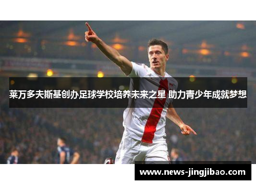 莱万多夫斯基创办足球学校培养未来之星 助力青少年成就梦想